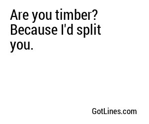 Are you timber? Because I'd split you.
