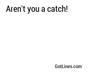 Aren't you a catch!
