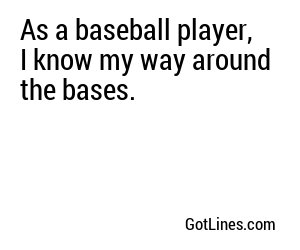 As a baseball player, I know my way around the bases.
