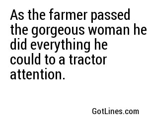 As the farmer passed the gorgeous woman he did everything he could to a tractor attention.
