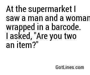 At the supermarket I saw a man and a woman wrapped in a barcode. I asked, 