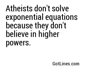 Atheists don't solve exponential equations because they don't believe in higher powers.
