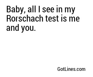 Baby, all I see in my Rorschach test is me and you.
