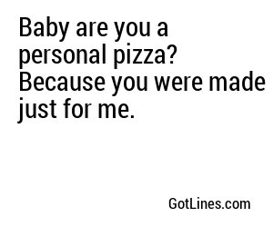 Baby are you a personal pizza? Because you were made just for me.
