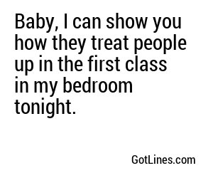 Baby, I can show you how they treat people up in the first class in my bedroom tonight.
