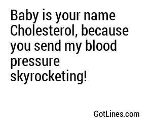 Baby is your name Cholesterol, because you send my blood pressure skyrocketing!
