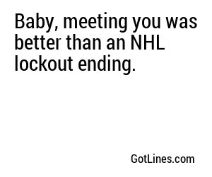 Baby, meeting you was better than an NHL lockout ending.
