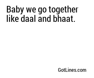 Baby we go together like daal and bhaat.
