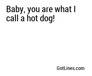 Baby, you are what I call a hot dog!
