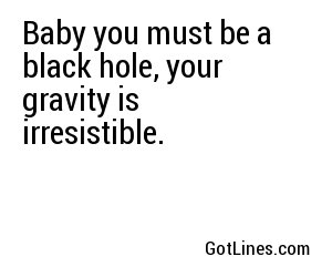 Baby you must be a black hole, your gravity is irresistible.
