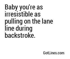 Baby you're as irresistible as pulling on the lane line during backstroke.
