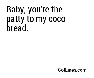 Baby, you're the patty to my coco bread.
