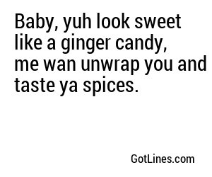 Baby, yuh look sweet like a ginger candy, me wan unwrap you and taste ya spices.
