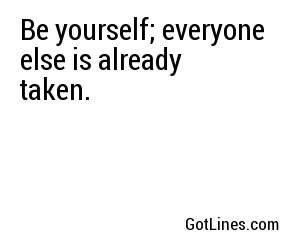 Be yourself; everyone else is already taken.