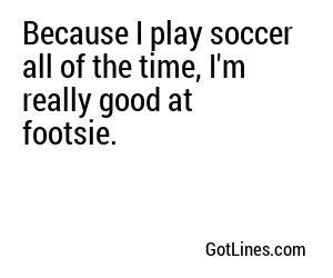 Because I play soccer all of the time, I'm really good at footsie.
