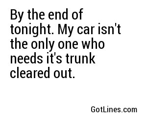 By the end of tonight. My car isn't the only one who needs it's trunk cleared out.
