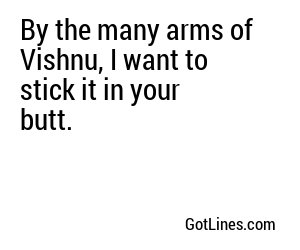 By the many arms of Vishnu, I want to stick it in your butt.
