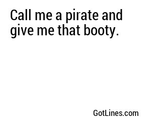 Call me a pirate and give me that booty.
