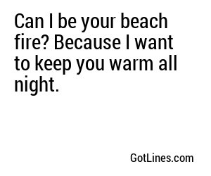 Can I be your beach fire? Because I want to keep you warm all night.
