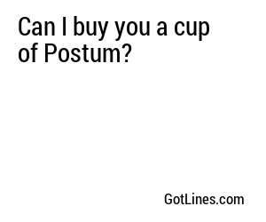 Can I buy you a cup of Postum?
