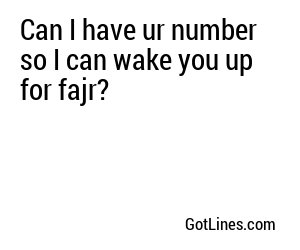 Can I have ur number so I can wake you up for fajr?
