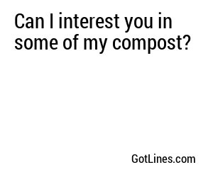 Can I interest you in some of my compost?
