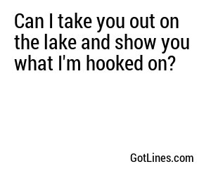 Can I take you out on the lake and show you what I'm hooked on?
