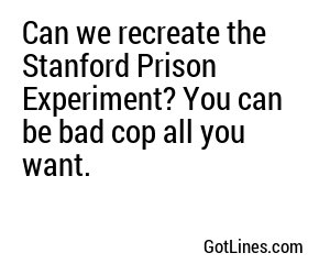 Can we recreate the Stanford Prison Experiment? You can be bad cop all you want.
