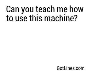 Can you teach me how to use this machine?
