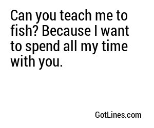 Can you teach me to fish? Because I want to spend all my time with you.
