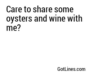 Care to share some oysters and wine with me?
