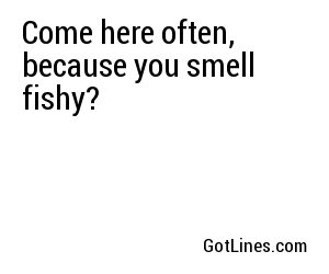 Come here often, because you smell fishy?
