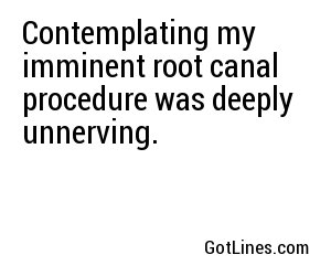 Contemplating my imminent root canal procedure was deeply unnerving.
