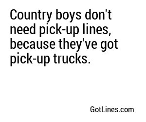 Country boys don't need pick-up lines, because they've got pick-up trucks.
