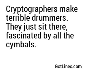 Cryptographers make terrible drummers. They just sit there, fascinated by all the cymbals.
