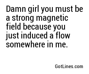 Damn girl you must be a strong magnetic field because you just induced a flow somewhere in me.
