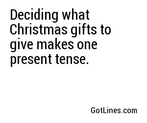 Deciding what Christmas gifts to give makes one present tense.
