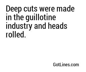 Deep cuts were made in the guillotine industry and heads rolled.
