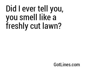 Did I ever tell you, you smell like a freshly cut lawn?
