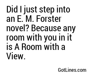 Did I just step into an E. M. Forster novel? Because any room with you in it is A Room with a View.
