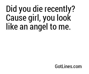 Did you die recently? Cause girl, you look like an angel to me.
