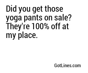 Did you get those yoga pants on sale? They're 100% off at my place.
