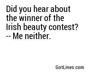 Did you hear about the winner of the Irish beauty contest? -- Me neither.
