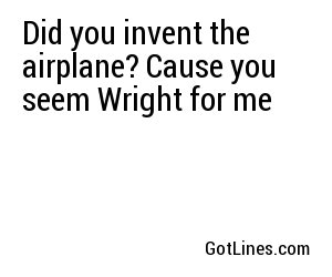 Did you invent the airplane? Cause you seem Wright for me
