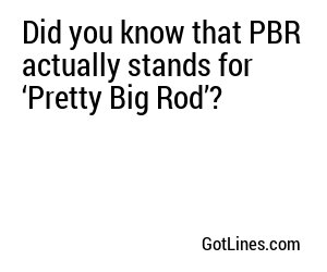 Did you know that PBR actually stands for ‘Pretty Big Rod’?
