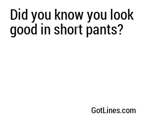 Did you know you look good in short pants?
