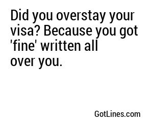 Did you overstay your visa? Because you got 'fine' written all over you.
