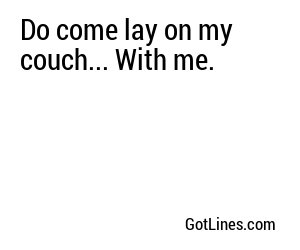 Do come lay on my couch... With me.
