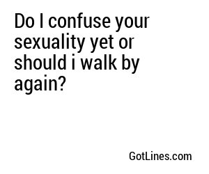 Do I confuse your sexuality yet or should i walk by again?
