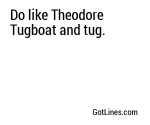 Do like Theodore Tugboat and tug.
